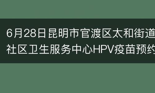 6月28日昆明市官渡区太和街道社区卫生服务中心HPV疫苗预约指南（时间+平台）