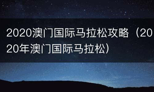 2020澳门国际马拉松攻略（2020年澳门国际马拉松）