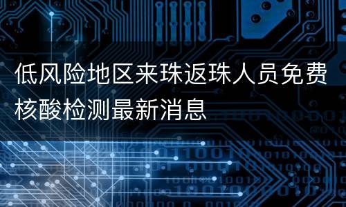 低风险地区来珠返珠人员免费核酸检测最新消息