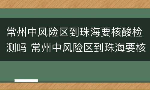 常州中风险区到珠海要核酸检测吗 常州中风险区到珠海要核酸检测吗今天