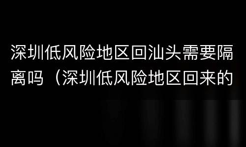 深圳低风险地区回汕头需要隔离吗（深圳低风险地区回来的人需要隔离吗）