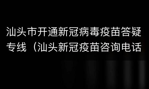 汕头市开通新冠病毒疫苗答疑专线（汕头新冠疫苗咨询电话）
