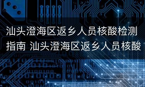 汕头澄海区返乡人员核酸检测指南 汕头澄海区返乡人员核酸检测指南最新