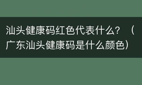 汕头健康码红色代表什么？（广东汕头健康码是什么颜色）