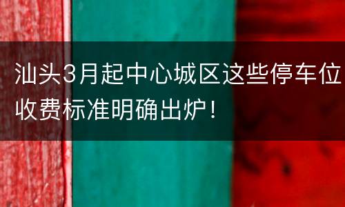 汕头3月起中心城区这些停车位收费标准明确出炉！