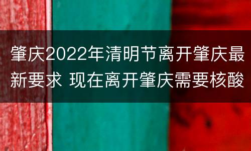 肇庆2022年清明节离开肇庆最新要求 现在离开肇庆需要核酸检测吗