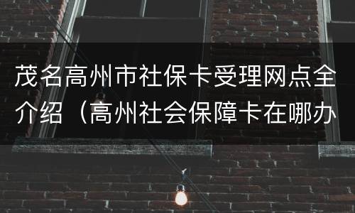 茂名高州市社保卡受理网点全介绍（高州社会保障卡在哪办）