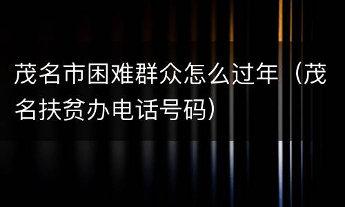 茂名市困难群众怎么过年（茂名扶贫办电话号码）