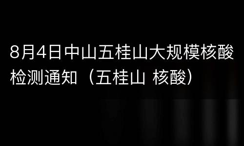 8月4日中山五桂山大规模核酸检测通知（五桂山 核酸）