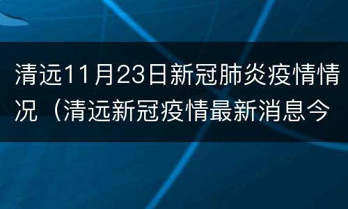 清远11月23日新冠肺炎疫情情况（清远新冠疫情最新消息今天）