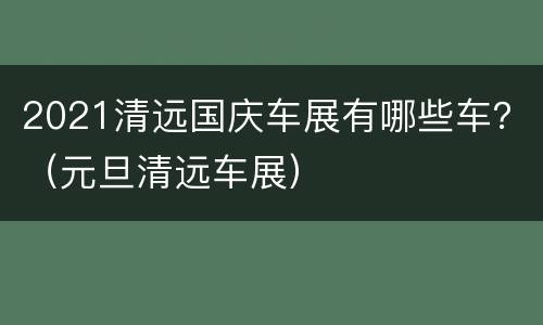 2021清远国庆车展有哪些车？（元旦清远车展）
