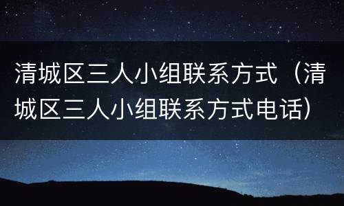 清城区三人小组联系方式（清城区三人小组联系方式电话）