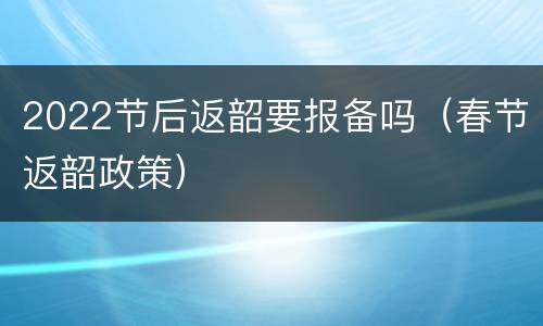 2022节后返韶要报备吗（春节返韶政策）