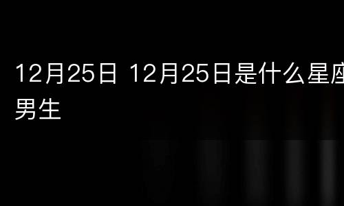12月25日 12月25日是什么星座男生