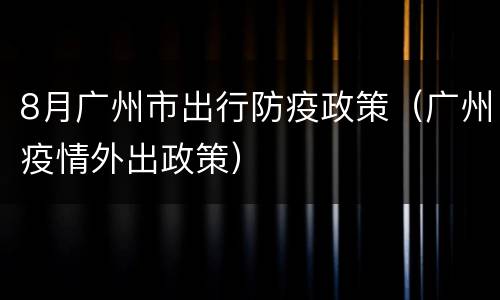 8月广州市出行防疫政策（广州疫情外出政策）