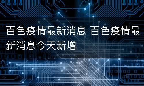 百色疫情最新消息 百色疫情最新消息今天新增