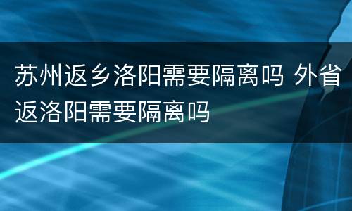 苏州返乡洛阳需要隔离吗 外省返洛阳需要隔离吗