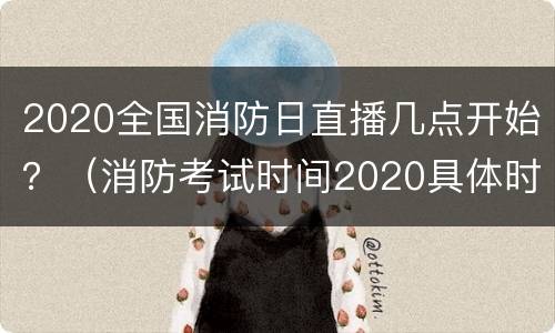 2020全国消防日直播几点开始？（消防考试时间2020具体时间几点）