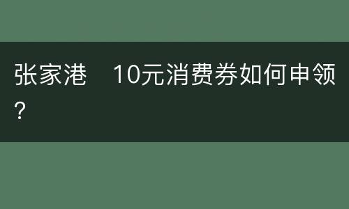 张家港​10元消费券如何申领？