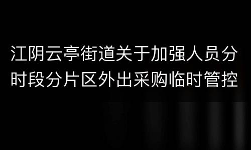 江阴云亭街道关于加强人员分时段分片区外出采购临时管控的公告
