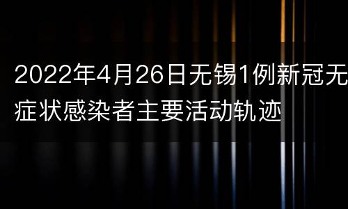 2022年4月26日无锡1例新冠无症状感染者主要活动轨迹