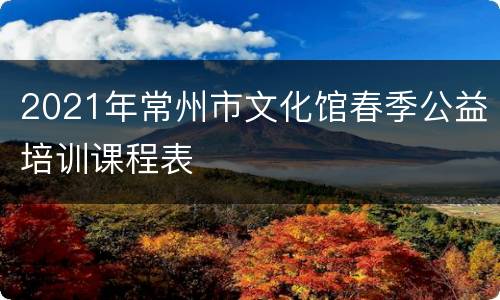 2021年常州市文化馆春季公益培训课程表