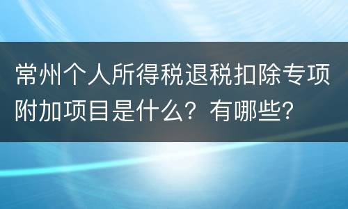 常州个人所得税退税扣除专项附加项目是什么？有哪些？