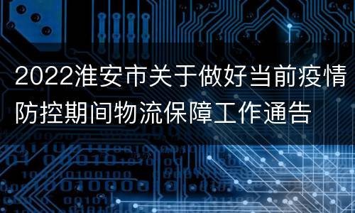 2022淮安市关于做好当前疫情防控期间物流保障工作通告