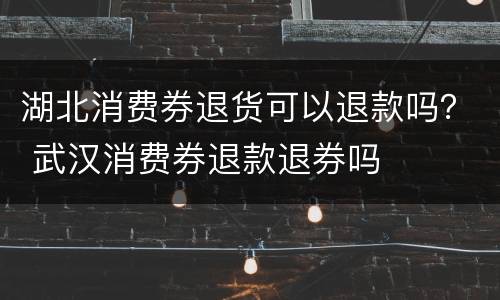 湖北消费券退货可以退款吗？ 武汉消费券退款退券吗