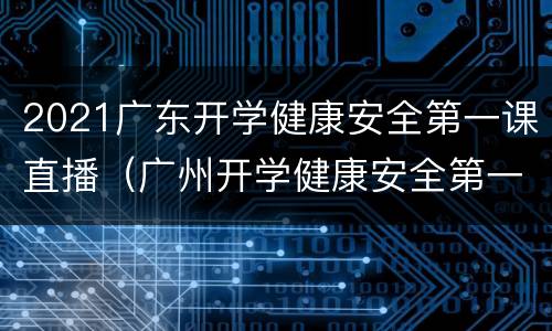 2021广东开学健康安全第一课直播（广州开学健康安全第一课2021）