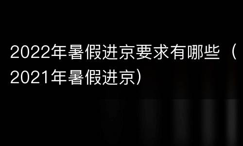 2022年暑假进京要求有哪些（2021年暑假进京）