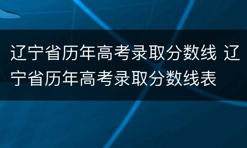 辽宁省历年高考录取分数线 辽宁省历年高考录取分数线表