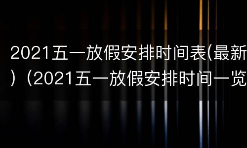 2021五一放假安排时间表(最新)（2021五一放假安排时间一览表）