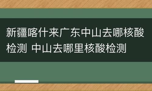 新疆喀什来广东中山去哪核酸检测 中山去哪里核酸检测