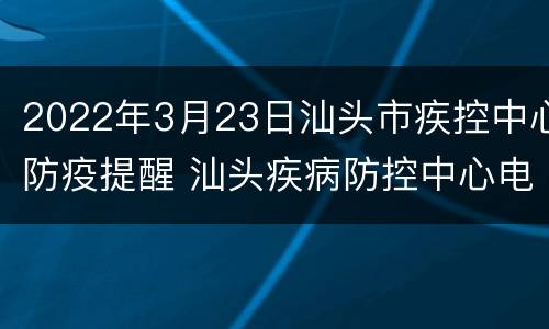 2022年3月23日汕头市疾控中心防疫提醒 汕头疾病防控中心电话