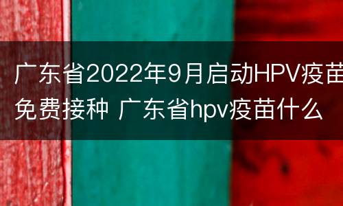 广东省2022年9月启动HPV疫苗免费接种 广东省hpv疫苗什么时候免费