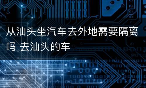 从汕头坐汽车去外地需要隔离吗 去汕头的车