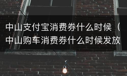 中山支付宝消费券什么时候（中山购车消费券什么时候发放）