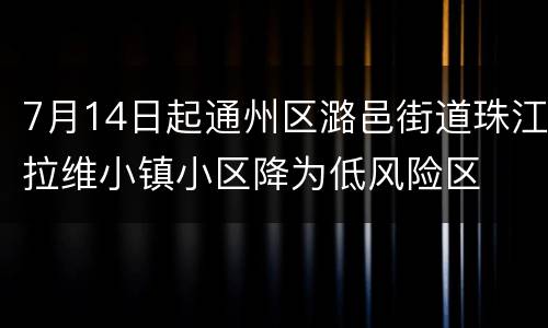 7月14日起通州区潞邑街道珠江拉维小镇小区降为低风险区