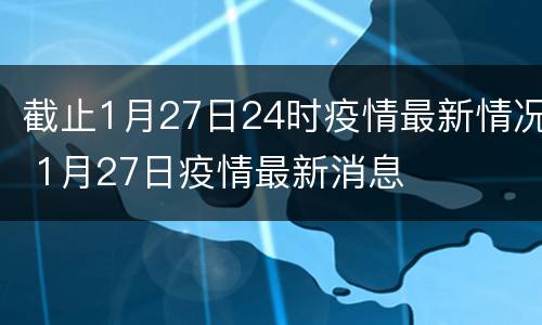 截止1月27日24时疫情最新情况 1月27日疫情最新消息