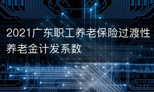 2021广东职工养老保险过渡性养老金计发系数