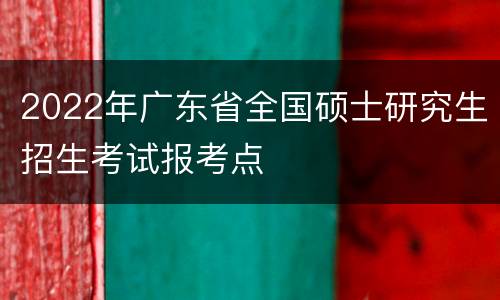 2022年广东省全国硕士研究生招生考试报考点