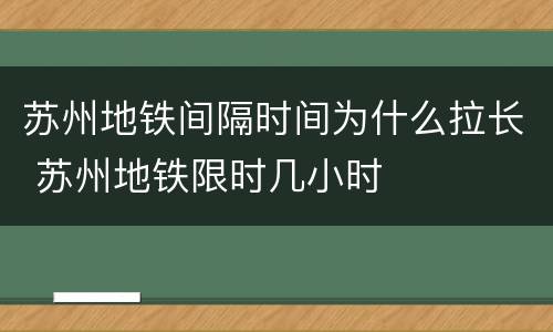 苏州地铁间隔时间为什么拉长 苏州地铁限时几小时