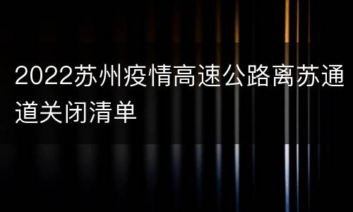 2022苏州疫情高速公路离苏通道关闭清单