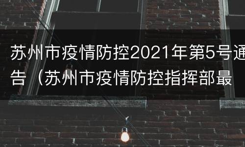苏州市疫情防控2021年第5号通告（苏州市疫情防控指挥部最新公告）