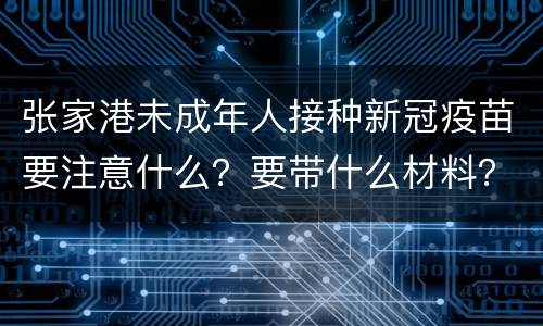 张家港未成年人接种新冠疫苗要注意什么？要带什么材料？