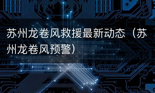 苏州龙卷风救援最新动态（苏州龙卷风预警）