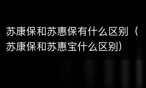 苏康保和苏惠保有什么区别（苏康保和苏惠宝什么区别）