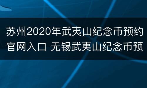 苏州2020年武夷山纪念币预约官网入口 无锡武夷山纪念币预约网点