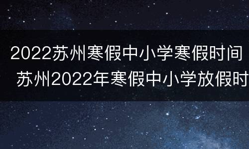 2022苏州寒假中小学寒假时间 苏州2022年寒假中小学放假时间表